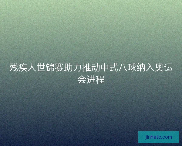 残疾人世锦赛助力推动中式八球纳入奥运会进程