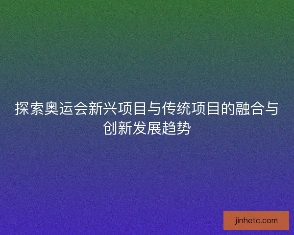 探索奥运会新兴项目与传统项目的融合与创新发展趋势