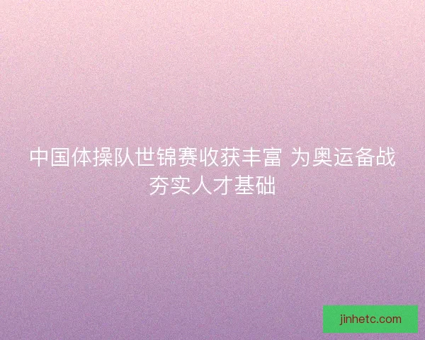 中国体操队世锦赛收获丰富 为奥运备战夯实人才基础