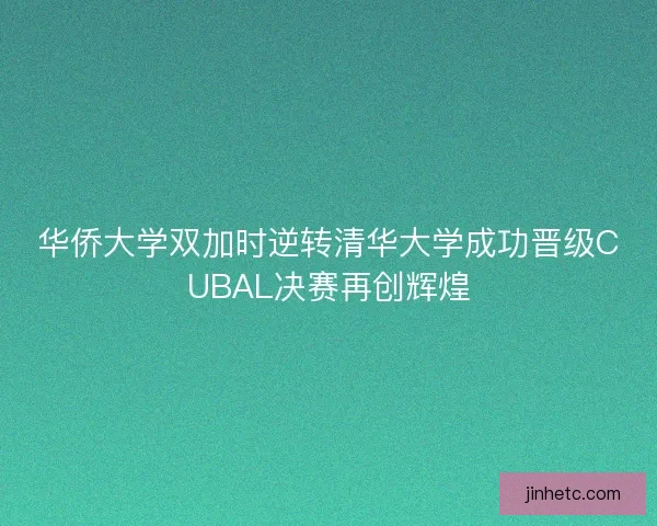 华侨大学双加时逆转清华大学成功晋级CUBAL决赛再创辉煌