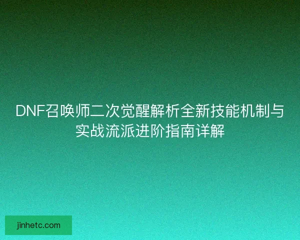 DNF召唤师二次觉醒解析全新技能机制与实战流派进阶指南详解