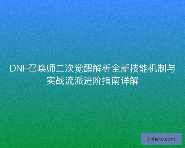 DNF召唤师二次觉醒解析全新技能机制与实战流派进阶指南详解