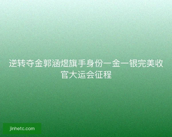 逆转夺金郭涵煜旗手身份一金一银完美收官大运会征程