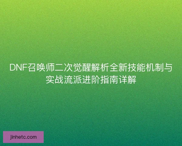DNF召唤师二次觉醒解析全新技能机制与实战流派进阶指南详解