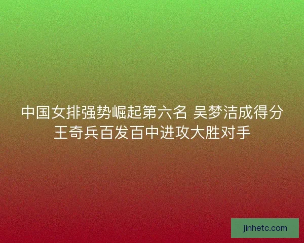 中国女排强势崛起第六名 吴梦洁成得分王奇兵百发百中进攻大胜对手