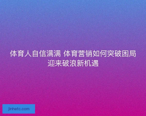 体育人自信满满 体育营销如何突破困局迎来破浪新机遇