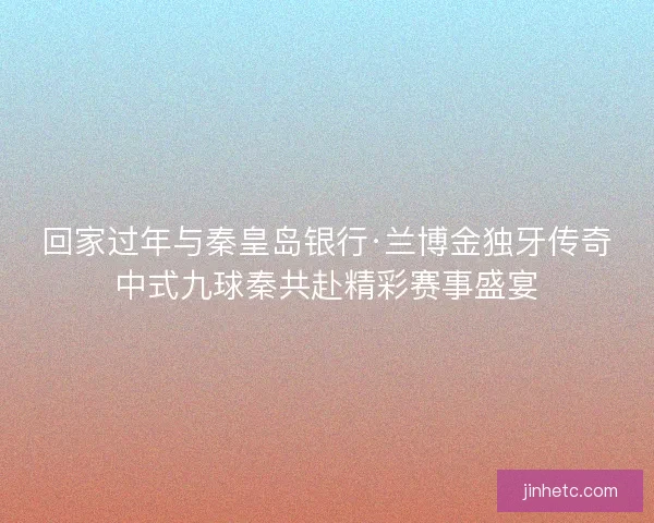 回家过年与秦皇岛银行·兰博金独牙传奇中式九球秦共赴精彩赛事盛宴