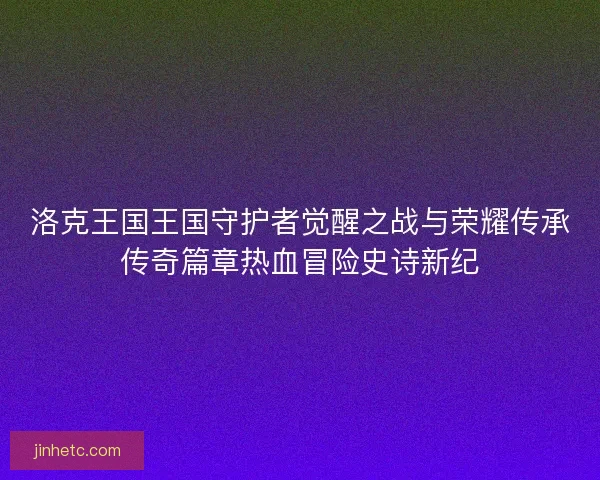 洛克王国王国守护者觉醒之战与荣耀传承传奇篇章热血冒险史诗新纪