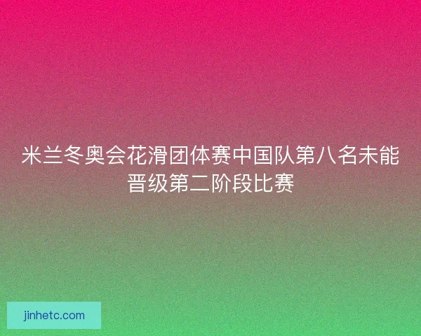 米兰冬奥会花滑团体赛中国队第八名未能晋级第二阶段比赛
