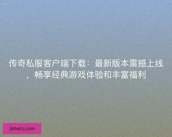 传奇私服客户端下载：最新版本震撼上线，畅享经典游戏体验和丰富福利