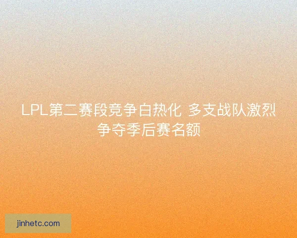 LPL第二赛段竞争白热化 多支战队激烈争夺季后赛名额