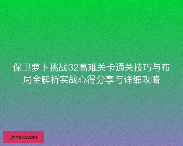 保卫萝卜挑战32高难关卡通关技巧与布局全解析实战心得分享与详细攻略