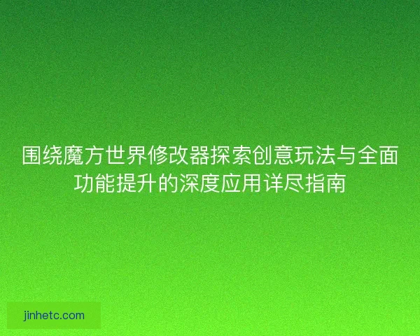 围绕魔方世界修改器探索创意玩法与全面功能提升的深度应用详尽指南
