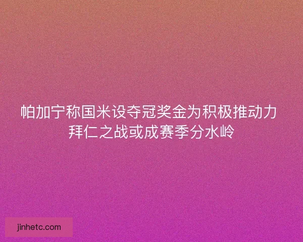 帕加宁称国米设夺冠奖金为积极推动力 拜仁之战或成赛季分水岭