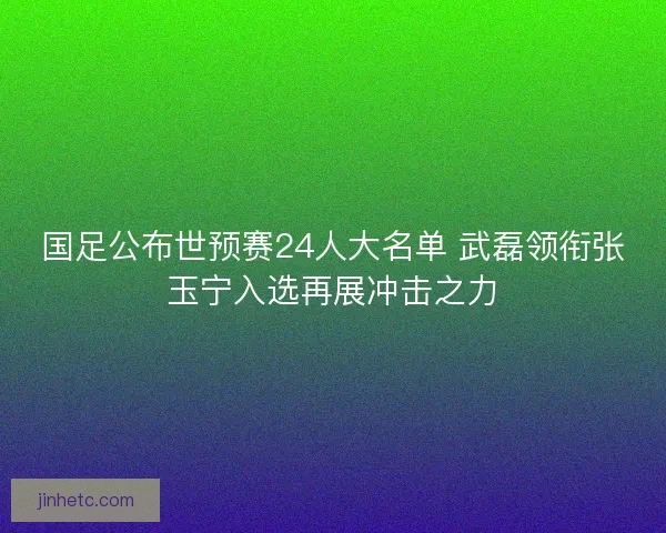 国足公布世预赛24人大名单 武磊领衔张玉宁入选再展冲击之力